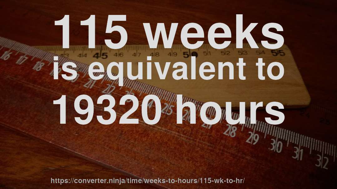 115 weeks is equivalent to 19320 hours