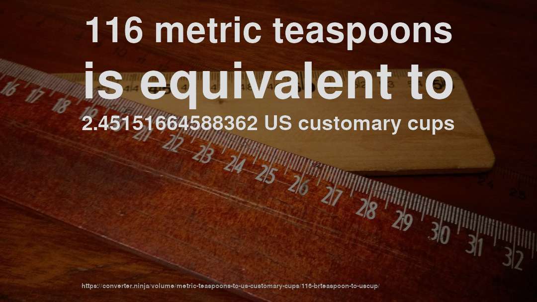116 metric teaspoons is equivalent to 2.45151664588362 US customary cups