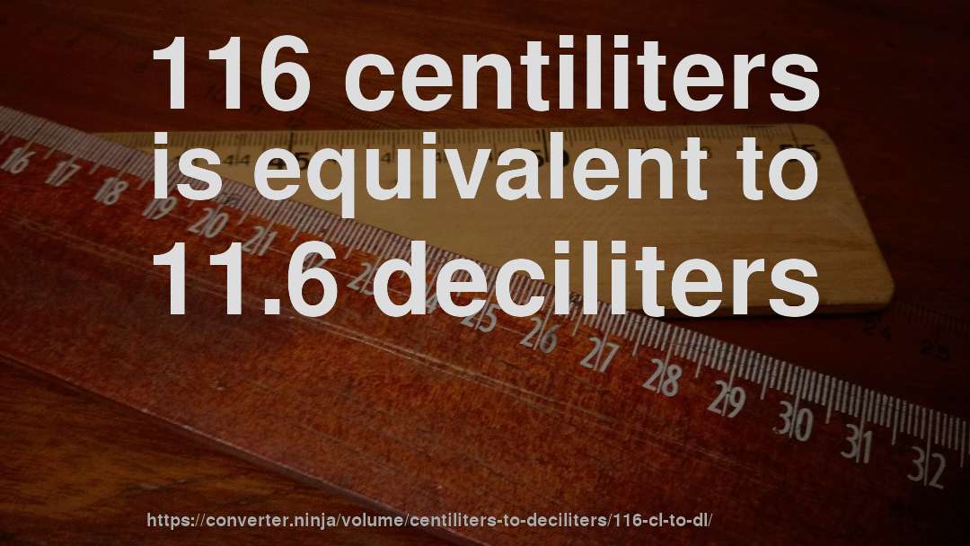 116 centiliters is equivalent to 11.6 deciliters