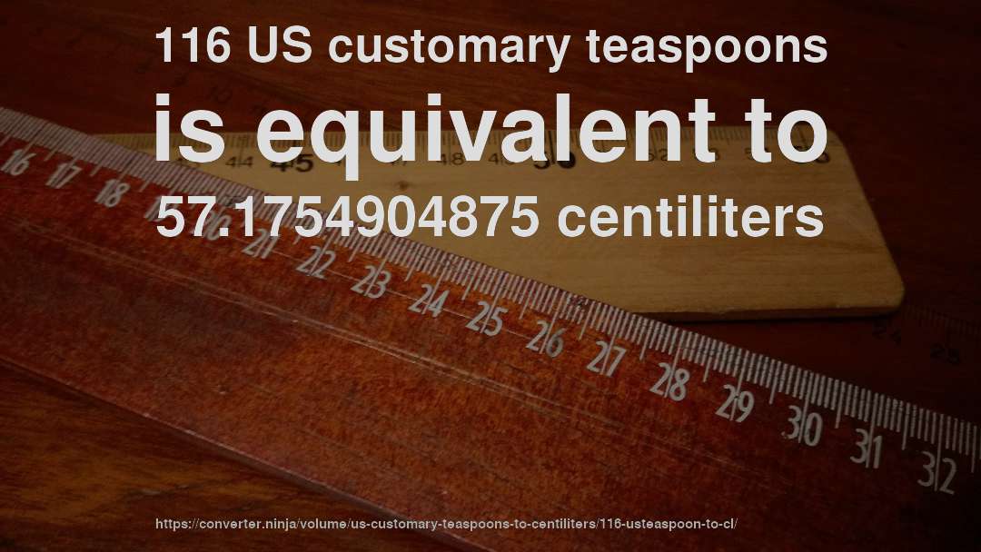 116 US customary teaspoons is equivalent to 57.1754904875 centiliters
