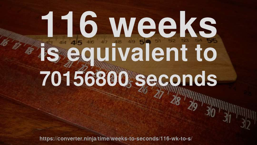 116 weeks is equivalent to 70156800 seconds