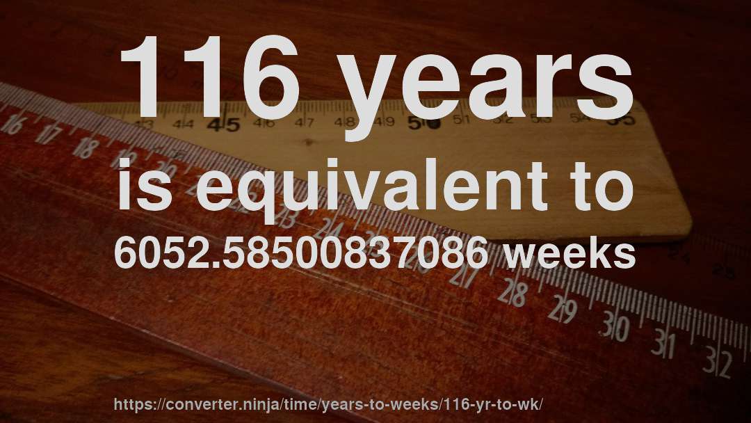 116 years is equivalent to 6052.58500837086 weeks