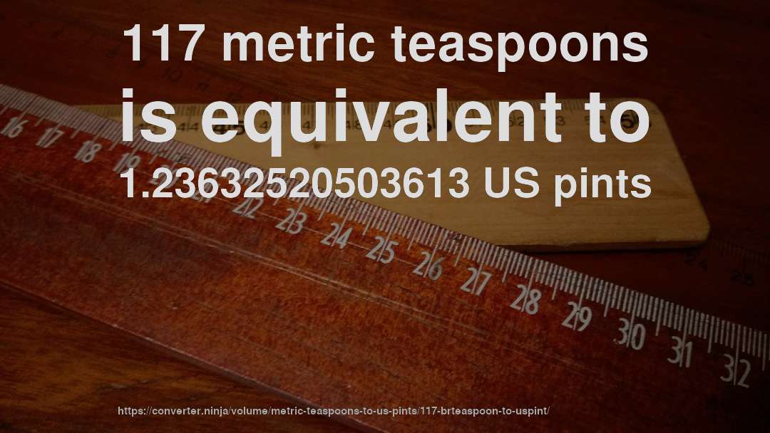 117 metric teaspoons is equivalent to 1.23632520503613 US pints