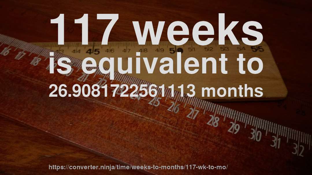 117 weeks is equivalent to 26.9081722561113 months