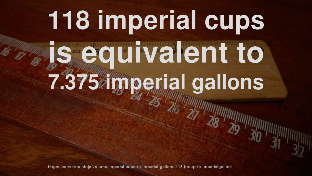 118 imperial cups is equivalent to 7.375 imperial gallons