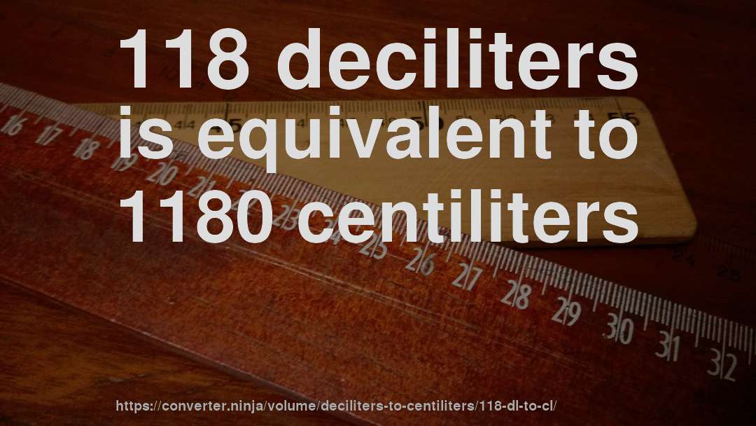 118 deciliters is equivalent to 1180 centiliters