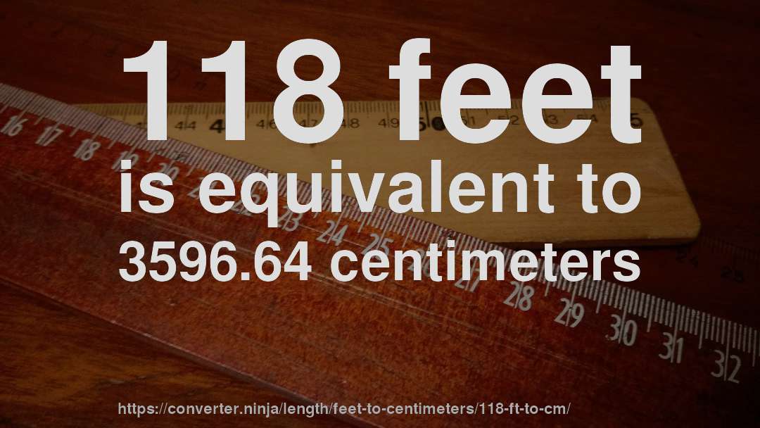118 feet is equivalent to 3596.64 centimeters