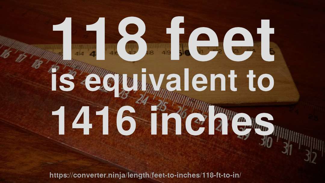 118 feet is equivalent to 1416 inches