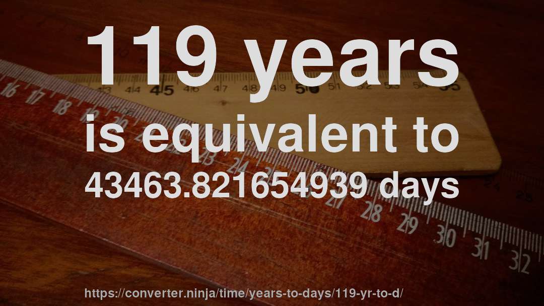 119 years is equivalent to 43463.821654939 days