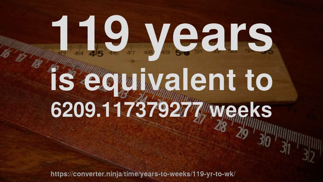 119 years is equivalent to 6209.117379277 weeks