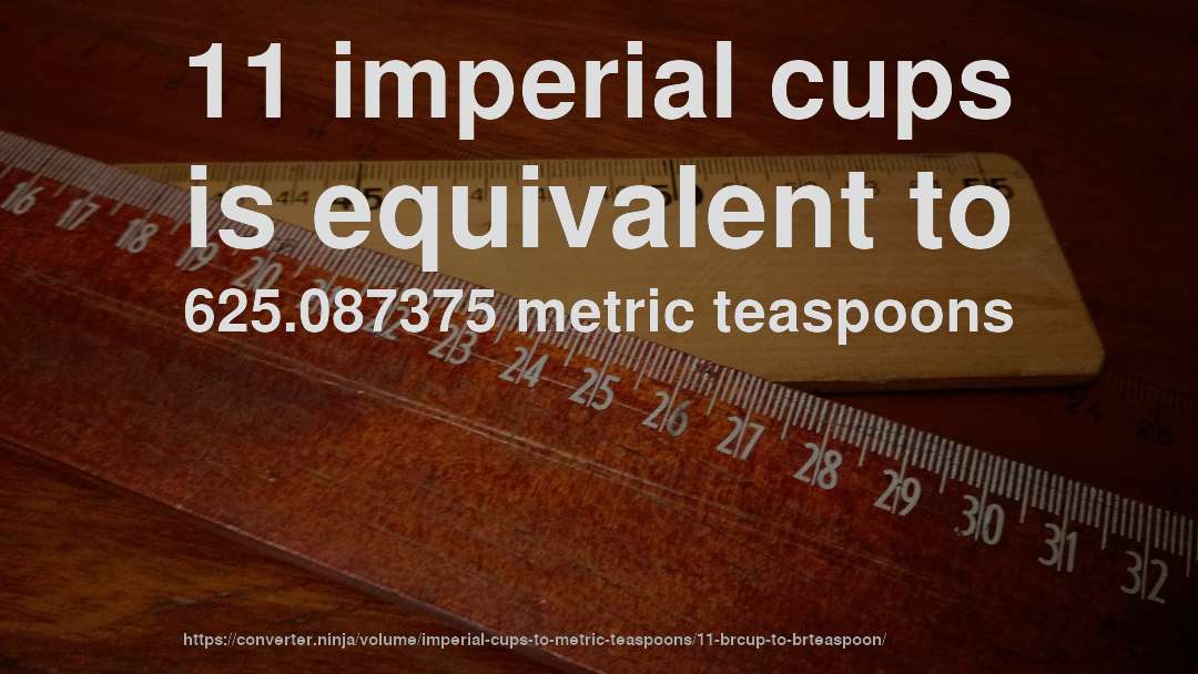 11 imperial cups is equivalent to 625.087375 metric teaspoons