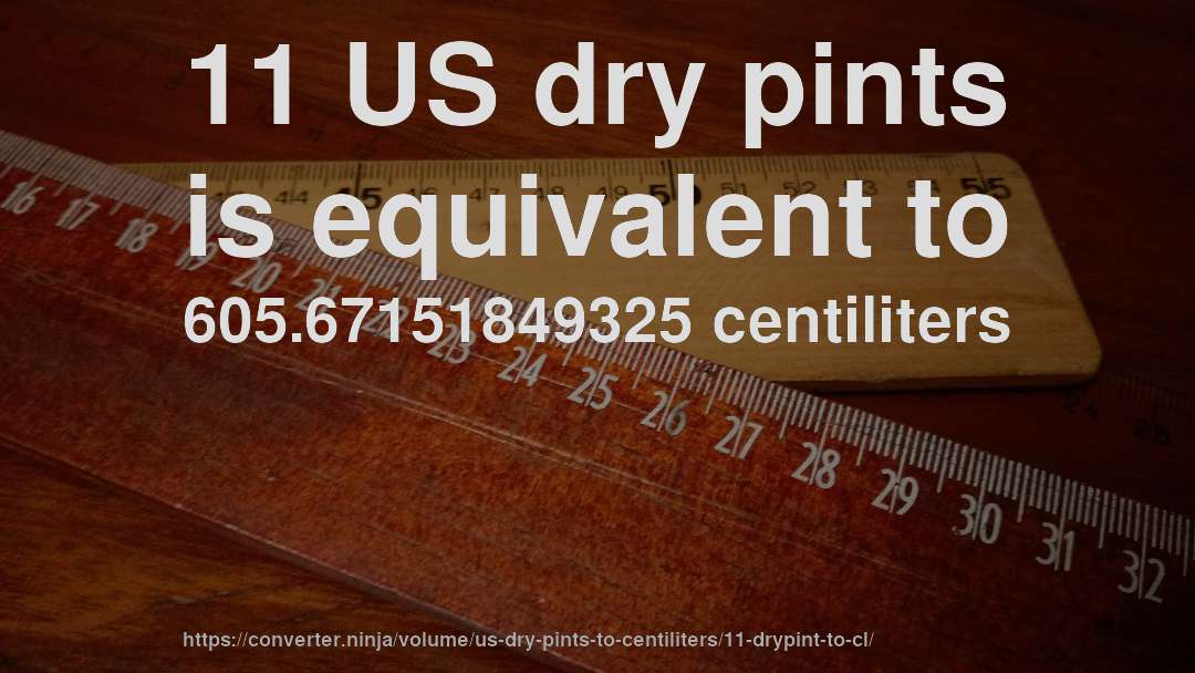 11 US dry pints is equivalent to 605.67151849325 centiliters