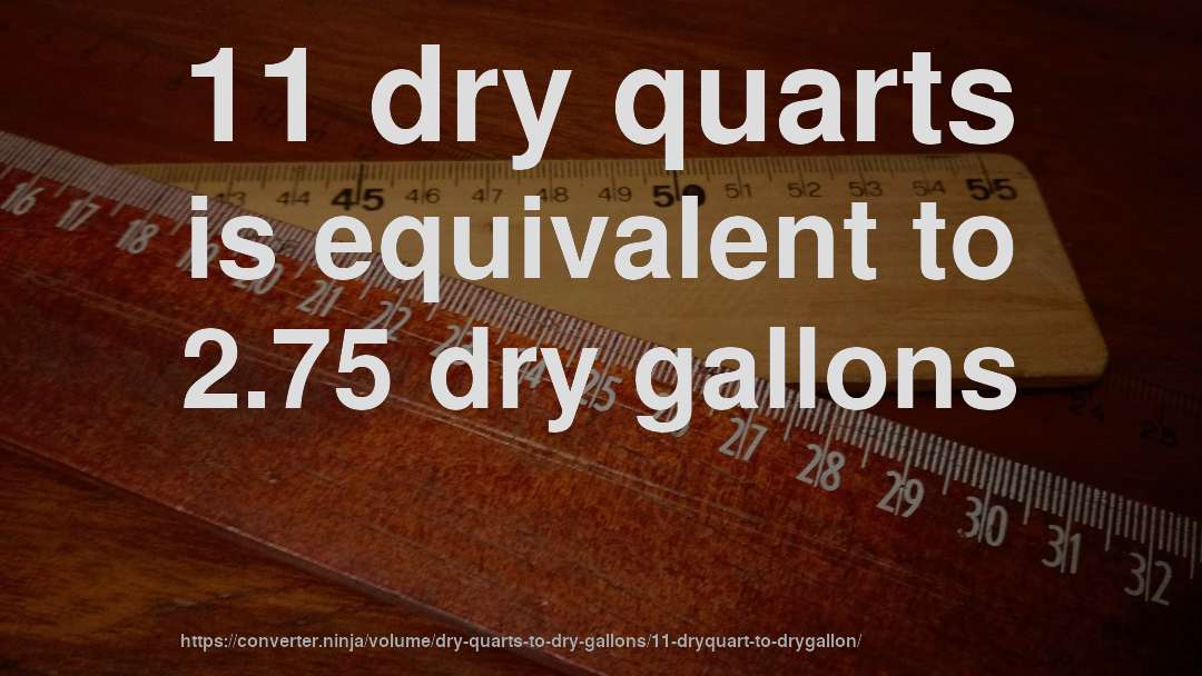 11 dry quarts is equivalent to 2.75 dry gallons
