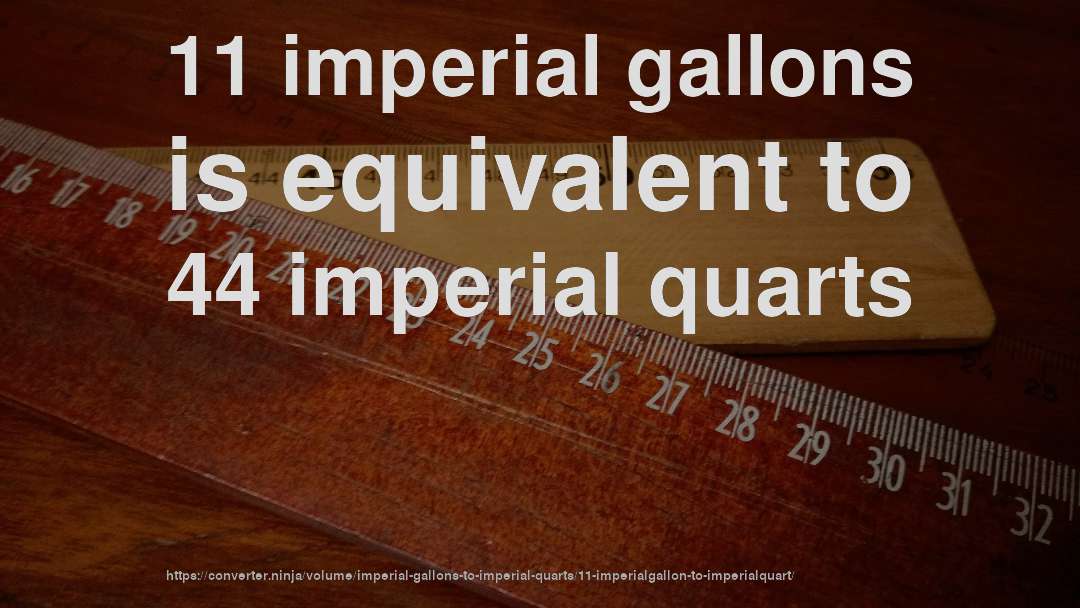 11 imperial gallons is equivalent to 44 imperial quarts