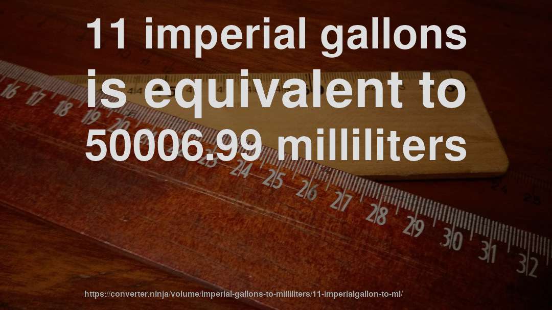 11 imperial gallons is equivalent to 50006.99 milliliters
