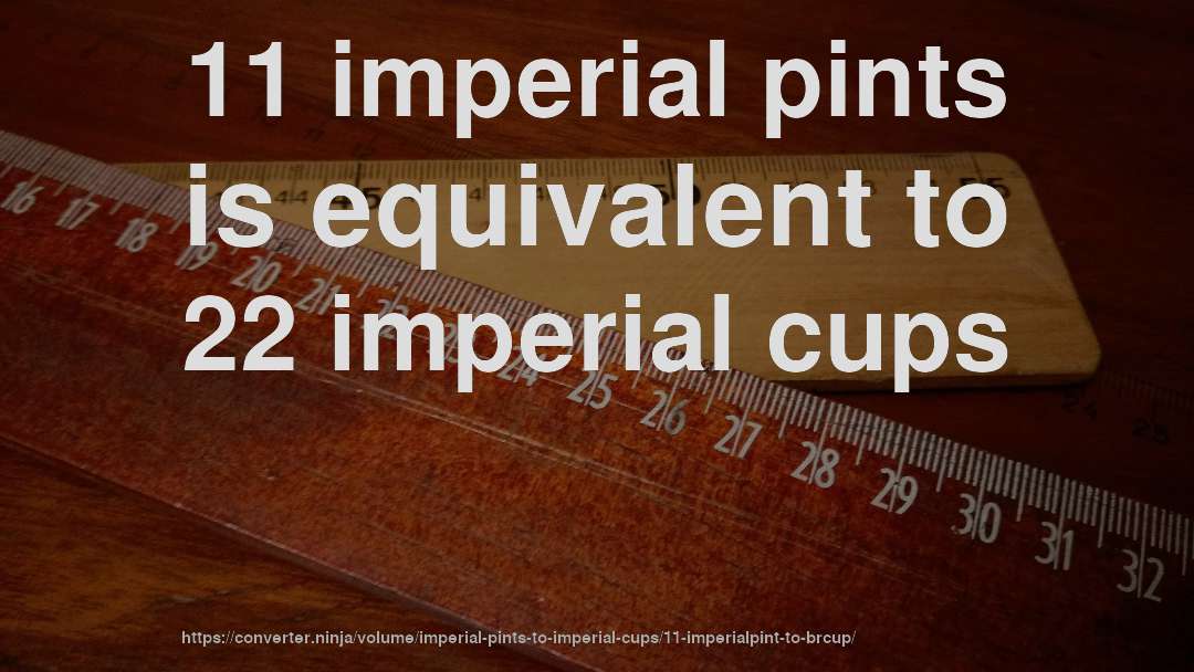 11 imperial pints is equivalent to 22 imperial cups