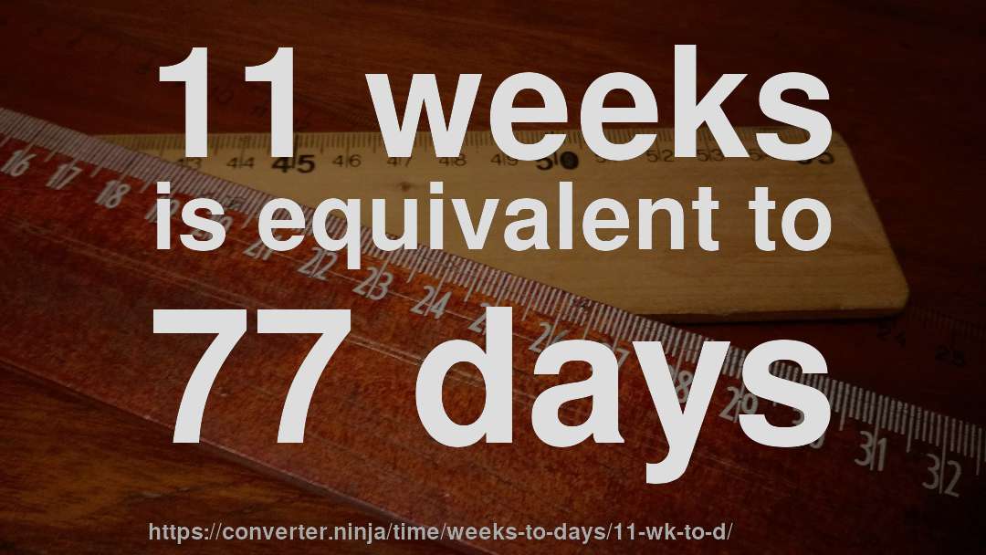 11 weeks is equivalent to 77 days