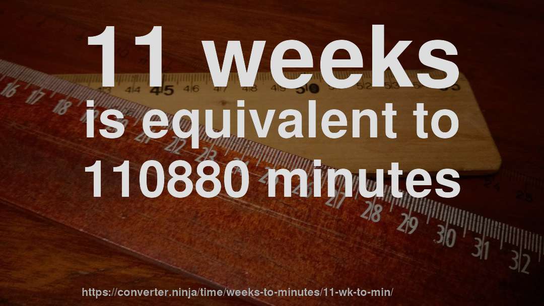 11 weeks is equivalent to 110880 minutes