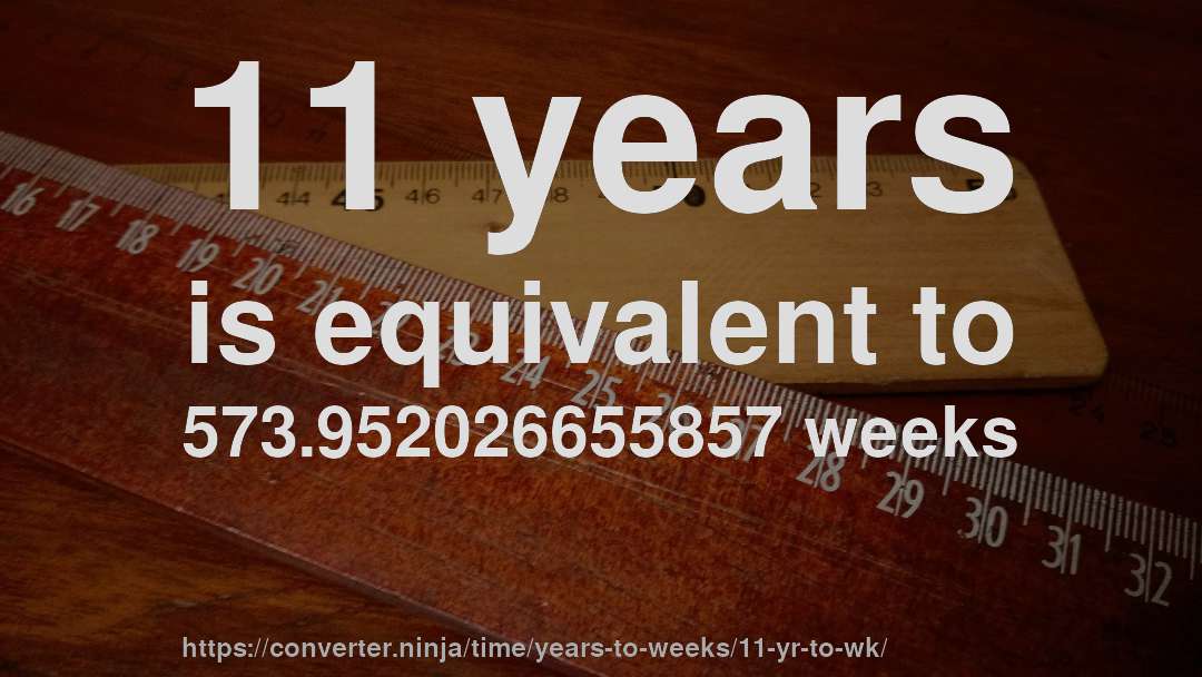 11 years is equivalent to 573.952026655857 weeks