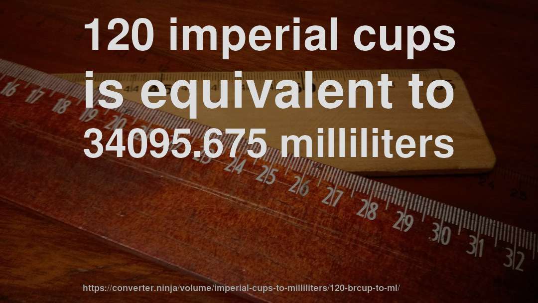 120 imperial cups is equivalent to 34095.675 milliliters