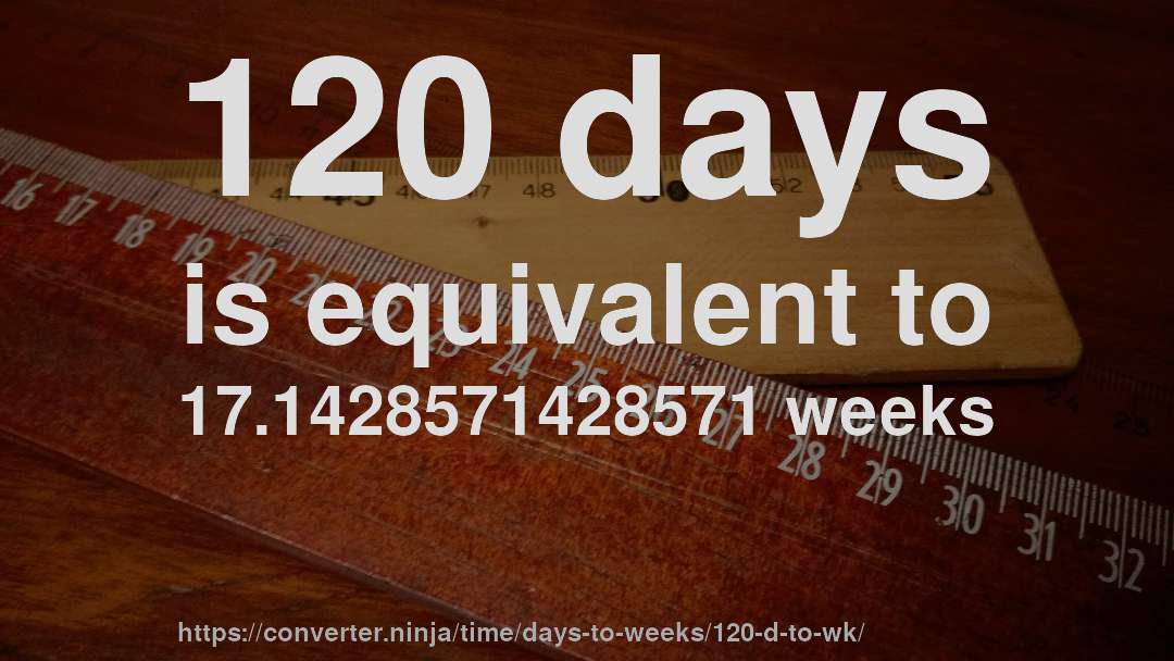 120 days is equivalent to 17.1428571428571 weeks