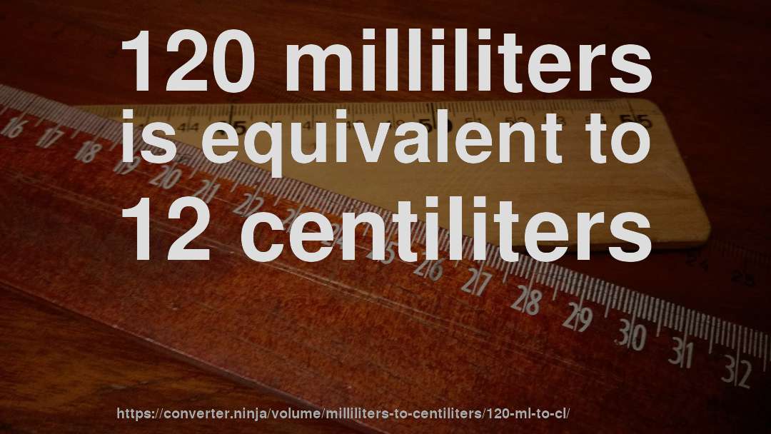 120 milliliters is equivalent to 12 centiliters