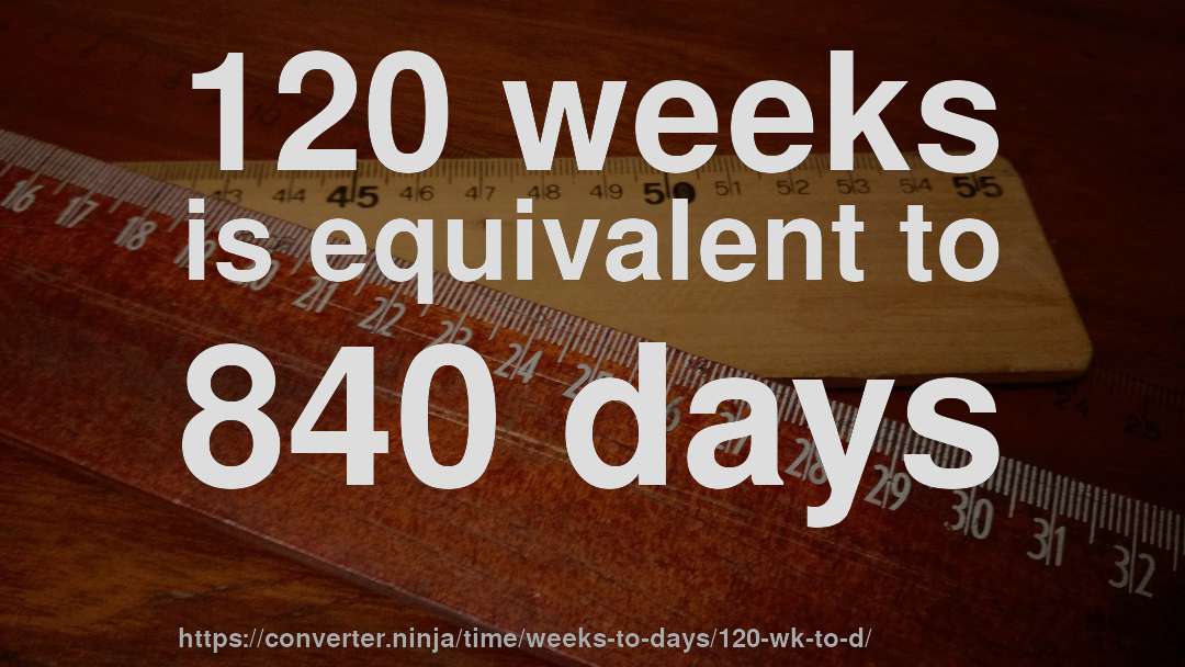 120 weeks is equivalent to 840 days