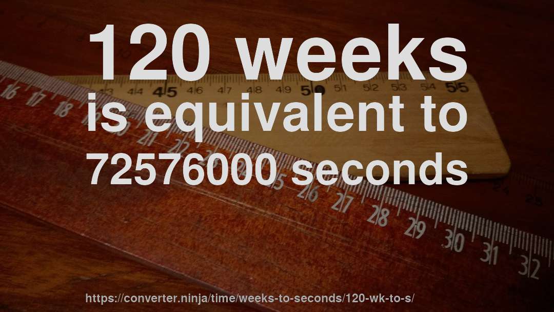 120 weeks is equivalent to 72576000 seconds
