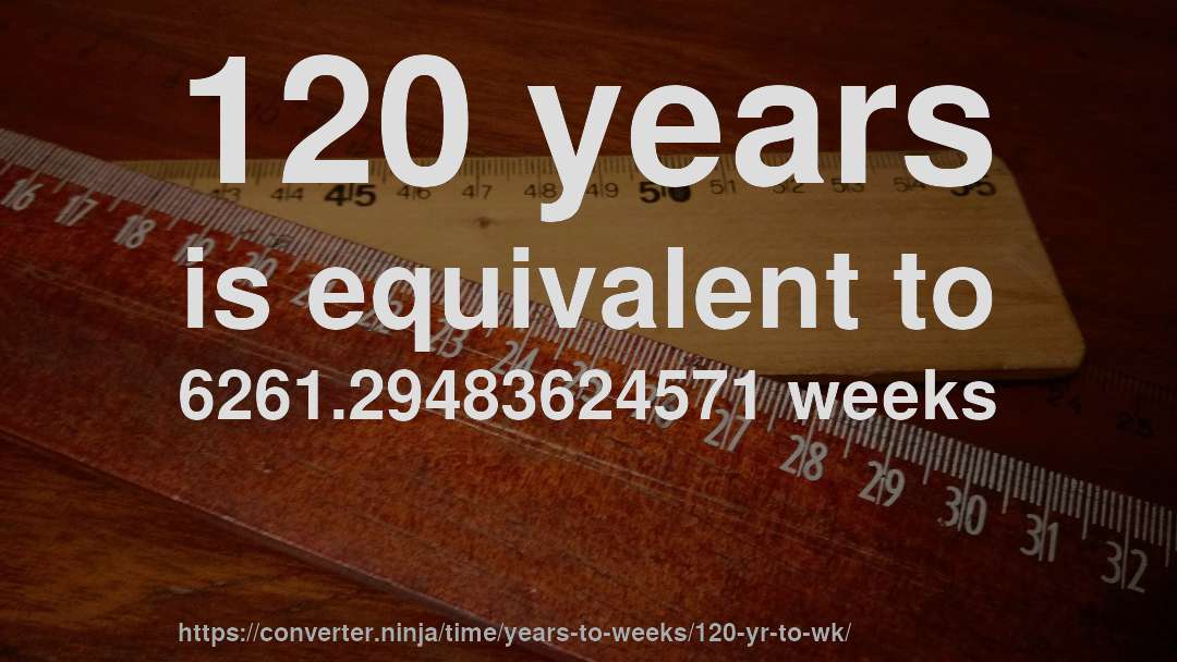 120 years is equivalent to 6261.29483624571 weeks