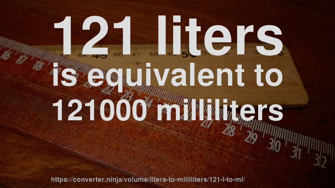 121 liters is equivalent to 121000 milliliters