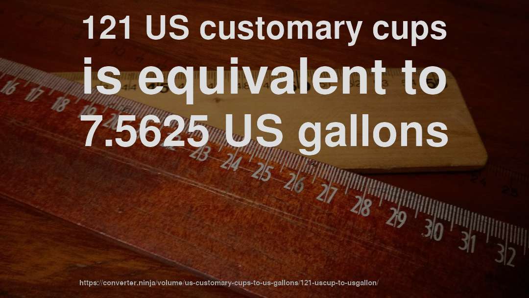 121 US customary cups is equivalent to 7.5625 US gallons