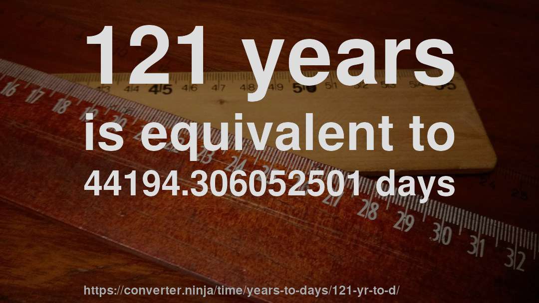 121 years is equivalent to 44194.306052501 days