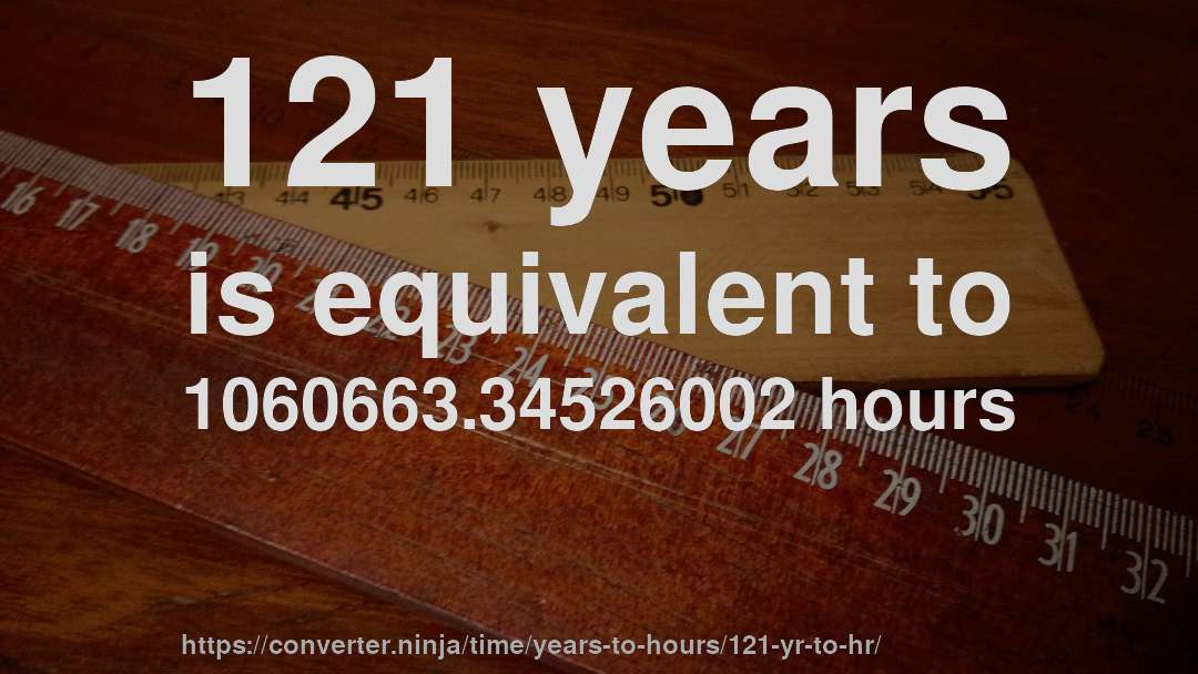 121 years is equivalent to 1060663.34526002 hours