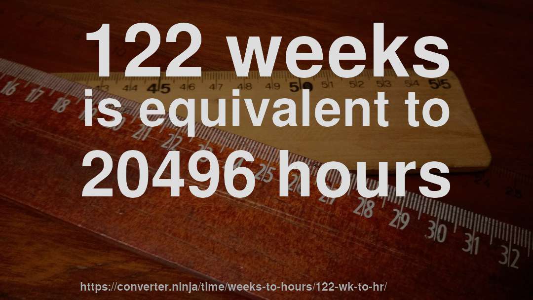 122 weeks is equivalent to 20496 hours