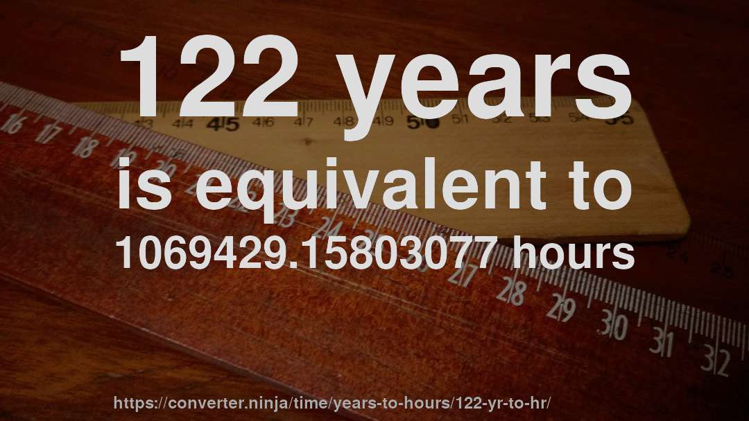 122 years is equivalent to 1069429.15803077 hours
