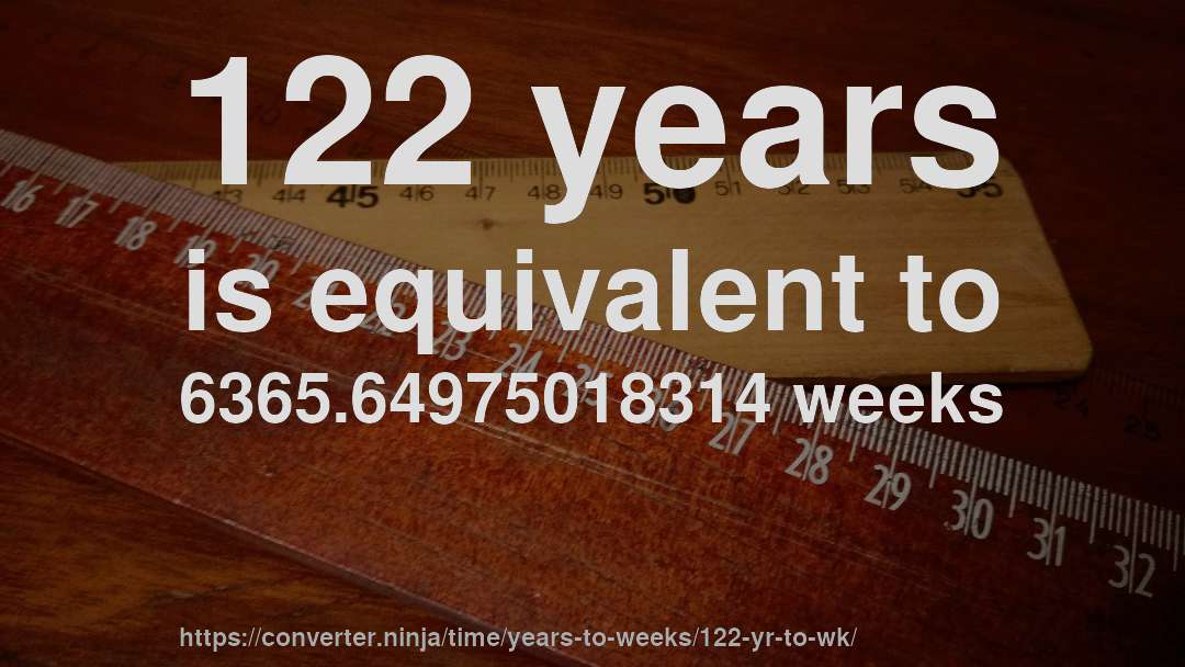 122 years is equivalent to 6365.64975018314 weeks