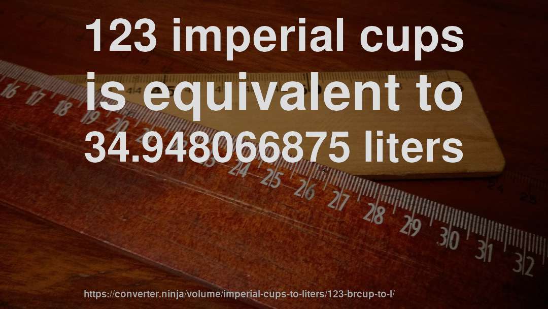 123 imperial cups is equivalent to 34.948066875 liters
