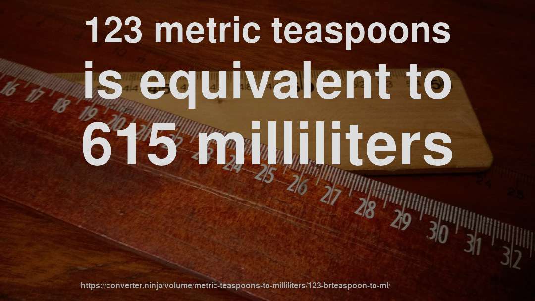 123 metric teaspoons is equivalent to 615 milliliters