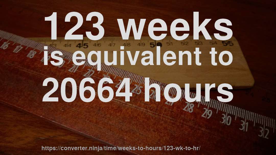 123 weeks is equivalent to 20664 hours