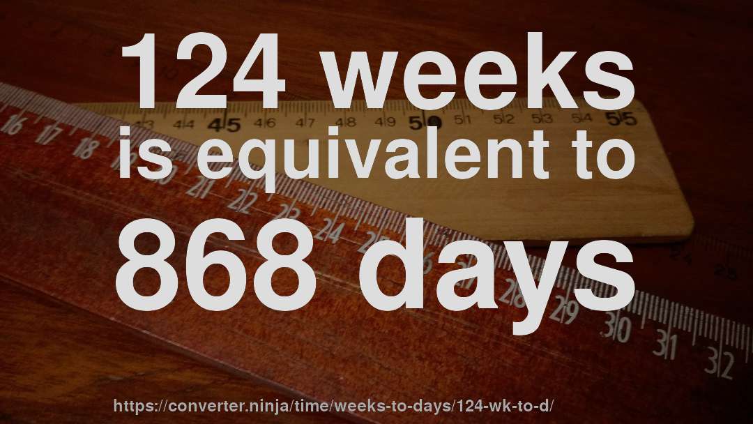 124 weeks is equivalent to 868 days