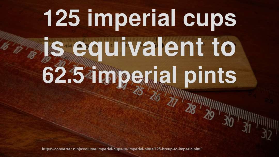 125 imperial cups is equivalent to 62.5 imperial pints