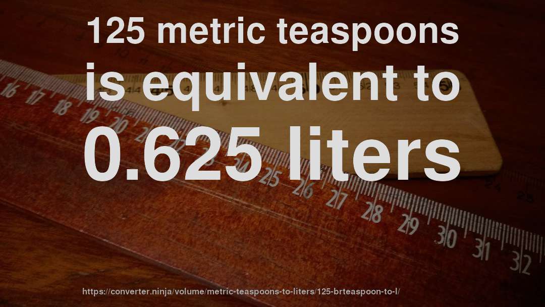 125 metric teaspoons is equivalent to 0.625 liters