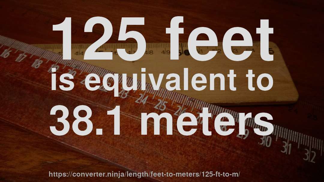 125 feet is equivalent to 38.1 meters
