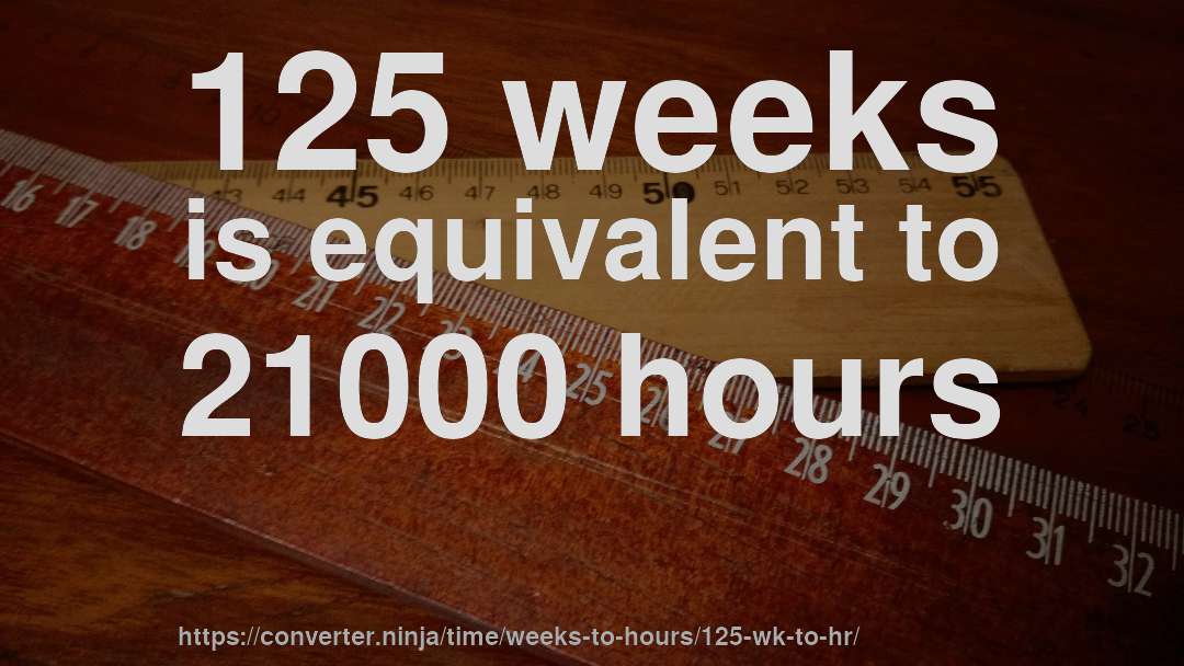 125 weeks is equivalent to 21000 hours