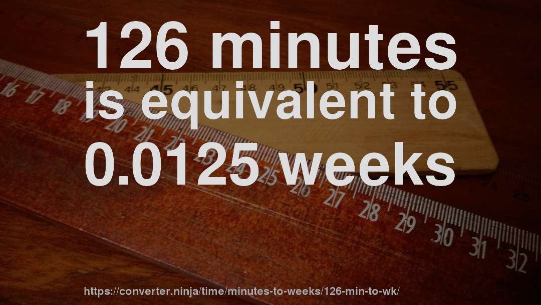 126 minutes is equivalent to 0.0125 weeks