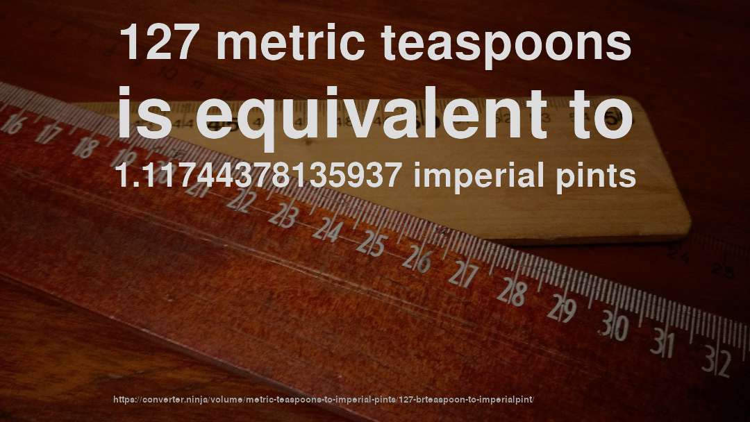 127 metric teaspoons is equivalent to 1.11744378135937 imperial pints