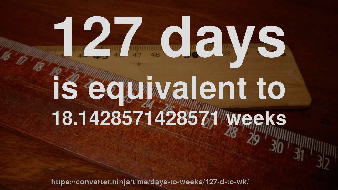 127 days is equivalent to 18.1428571428571 weeks
