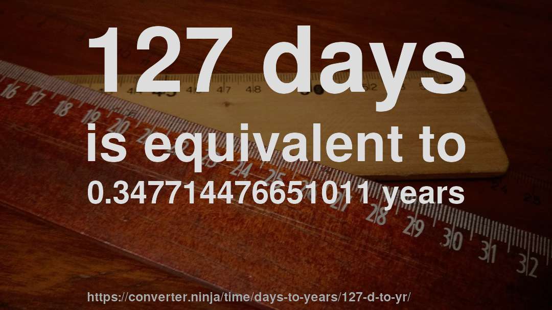 127 days is equivalent to 0.347714476651011 years