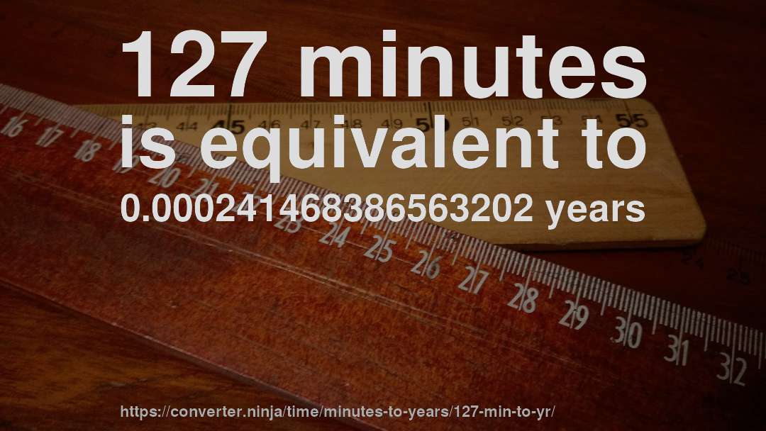 127 minutes is equivalent to 0.000241468386563202 years