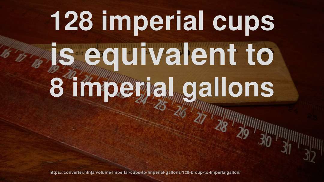 128 imperial cups is equivalent to 8 imperial gallons